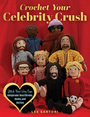 Crochet Your Celebrity Crush: Stitch Your Very Own Amigurumi Heartthrobs, Hunks, and Hotties by Sartori, Lee