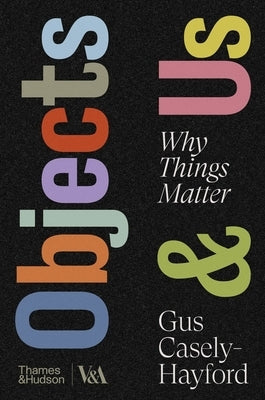 Objects & Us: Why Things Matter by Casely-Hayford, Gus
