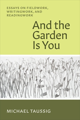 And the Garden Is You: Essays on Fieldwork, Writingwork, and Readingwork by Taussig, Michael