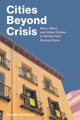 Cities Beyond Crisis: Race, Affect, and Urban Culture in Twenty-First-Century Iberia by Iannone, Catalina