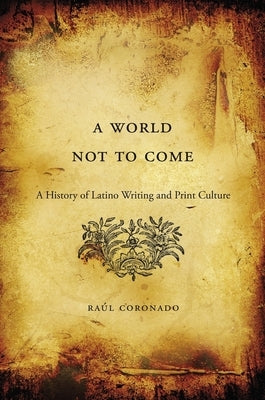 World Not to Come: A History of Latino Writing and Print Culture by Coronado, Raul