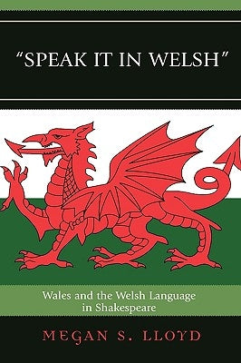 Speak It in Welsh: Wales and the Welsh Language in Shakespeare by Lloyd, Megan S.