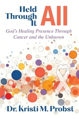 Held Through It All: God's Healing Presence Through Cancer and the Unknown by Probst, Kristi M.
