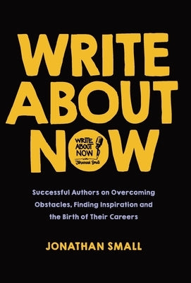 Write About Now: Successful Authors on Overcoming Obstacles, Finding Inspiration and the Birth of Their Careers by Small, Jonathan