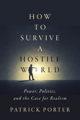 How to Survive a Hostile World: Power, Politics, and the Case for Realism by Porter, Patrick