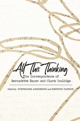 All This Thinking: The Correspondence of Bernadette Mayer and Clark Coolidge by Anderson, Stephanie