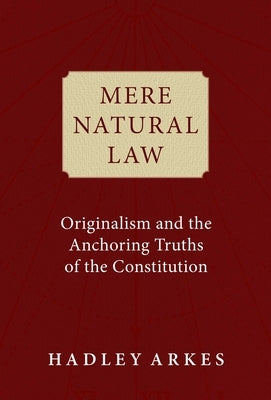 Mere Natural Law: Originalism and the Anchoring Truths of the Constitution by Arkes, Hadley