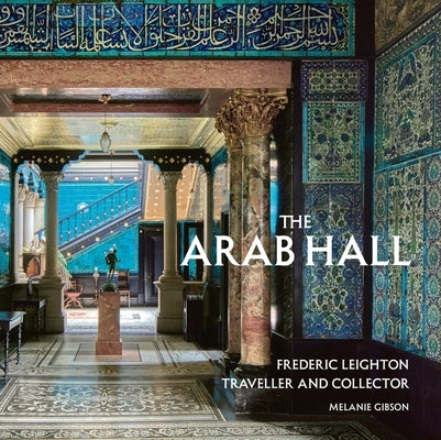 The Arab Hall: Frederic Leighton: Traveller and Collector by Gibson, Melanie