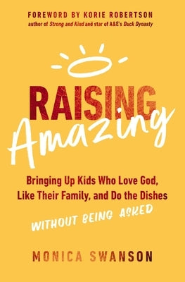 Raising Amazing: Bringing Up Kids Who Love God, Like Their Family, and Do the Dishes Without Being Asked by Swanson, Monica