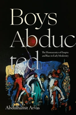 Boys Abducted: The Homoerotics of Empire and Race in Early Modernity by Arvas, Abdulhamit