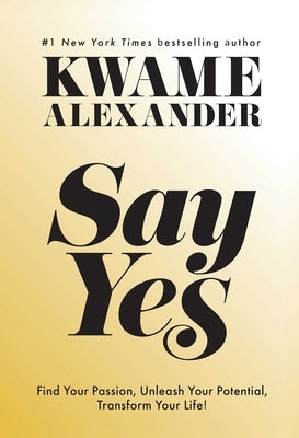 Say Yes: Find Your Passion, Unleash Your Potential, and Transform Your Life by Alexander, Kwame