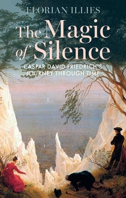 The Magic of Silence: Caspar David Friedrich's Journey Through Time by Illies, Florian