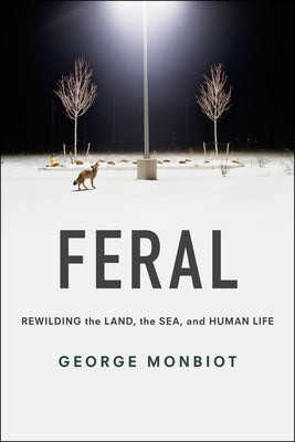 Feral: Rewilding the Land, the Sea, and Human Life by Monbiot, George