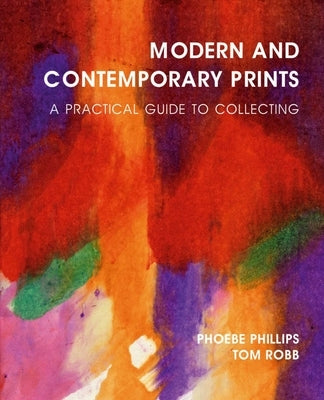 Modern and Contemporary Prints: A Practical Guide to Collecting by Phillips, Phoebe