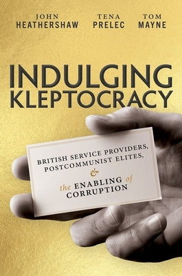 Indulging Kleptocracy: British Service Providers, Postcommunist Elites, and the Enabling of Corruption by Heathershaw, John