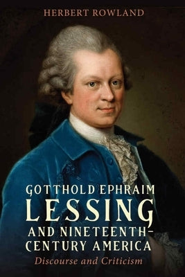 Gotthold Ephraim Lessing and Nineteenth-Century America: Discourse and Criticism by Rowland, Herbert