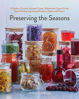 Preserving the Seasons: A Guide to Canned, Jammed, Frozen, Dehydrated, Freeze-Dried, Quick-Pickled, and Infused Produce, Herbs, and Flowers (a Cookboo by Capelle, Holly