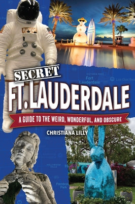 Secret Fort Lauderdale: A Guide to the Weird, Wonderful, and Obscure by Lilly, Christiana