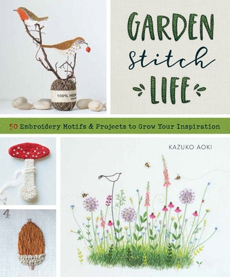 Garden Stitch Life: 50 Embroidery Motifs and Projects to Grow Your Inspiration by Aoki, Kazuko