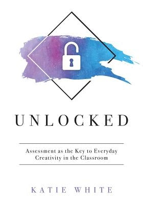 Unlocked: Assessment as the Key to Everyday Creativity in the Classroom (Teaching and Measuring Creativity and Creative Skills) by White, Katie