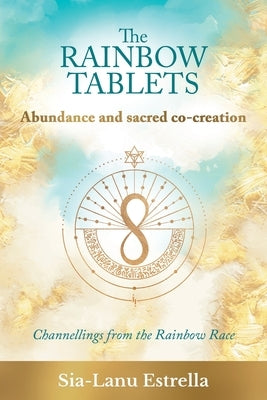 The Rainbow Tablets: Abundance and Sacred Co-Creation: Channellings from the Rainbow Race by Estrella, Sia-Lanu