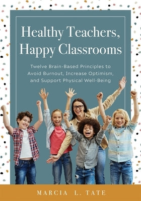 Healthy Teachers, Happy Classrooms: Twelve Brain-Based Principles to Avoid Burnout, Increase Optimism, and Support Physical Well-Being (Manage Stress by Tate, Marcia L.