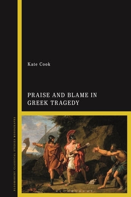 Praise and Blame in Greek Tragedy by Cook, Kate