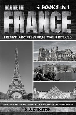 Made In France: Eiffel Tower, Notre-Dame Cathedral, Palace Of Versailles & Louvre Museum by Kingston, A. J.