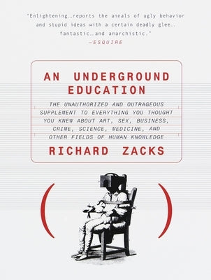 An Underground Education: The Unauthorized and Outrageous Supplement to Everything You Thought You Knew About Art, Sex, Business, Crime, Science, Medi by Zacks, Richard
