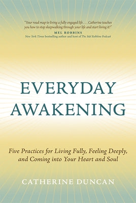 Everyday Awakening: Five Practices for Living Fully, Feeling Deeply, and Coming Into Your Heart and Soul by Duncan, Catherine