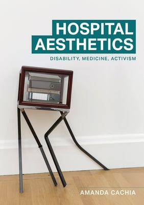 Hospital Aesthetics: Disability, Medicine, Activism by Cachia, Amanda