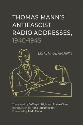 Thomas Mann's Antifascist Radio Addresses, 1940-1945: Listen, Germany! by High, Jeffrey L.