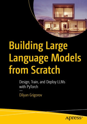 Building Large Language Models from Scratch: Design, Train, and Deploy Llms with Pytorch by Grigorov, Dilyan