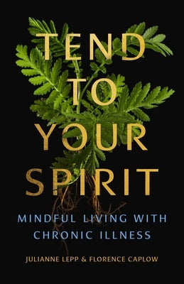 Tend to Your Spirit: Mindful Living with Chronic Illness by Lepp, Julianne