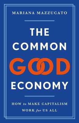 The Common Good Economy: How to Make Capitalism Work for Us All by Mazzucato, Mariana