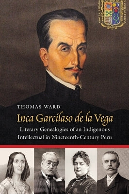 Inca Garcilaso de la Vega: Literary Genealogies of an Indigenous Intellectual in Nineteenth-Century Peru by Ward, Thomas