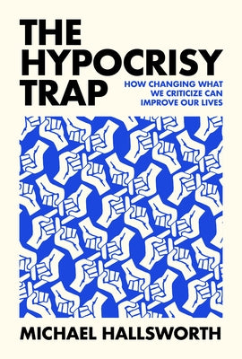 The Hypocrisy Trap: How Changing What We Criticize Can Improve Our Lives by Hallsworth, Michael