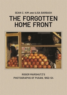 The Forgotten Home Front: Roger Marshutz's Photographs of Pusan, South Korea, 1952-1954 by Kim, Sean C.