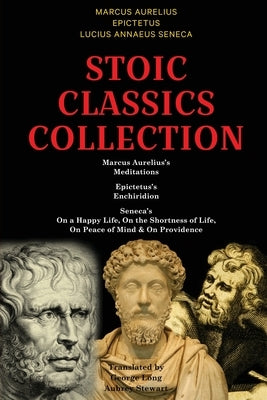 Stoic Classics Collection: Marcus Aurelius's Meditations, Epictetus's Enchiridion, Seneca's On a Happy Life, On the Shortness of Life, On Peace o by Aurelius, Marcus