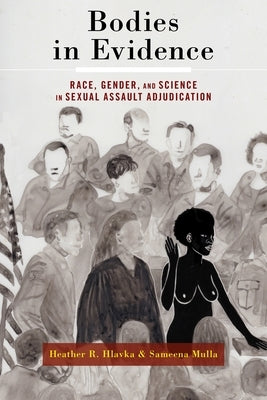 Bodies in Evidence: Race, Gender, and Science in Sexual Assault Adjudication by Hlavka, Heather R.