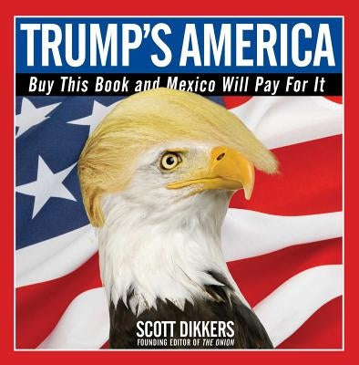 Trump's America: Buy This Book and Mexico Will Pay for It by Dikkers, Scott