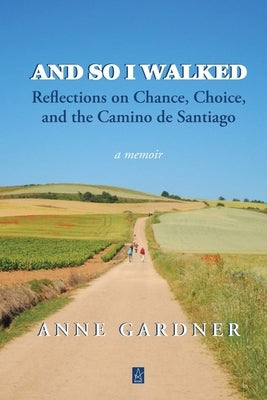 And So I Walked: Reflections on Chance, Choice, and the Camino de Santiago by Gardner, Anne