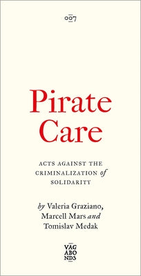 Pirate Care: Acts Against the Criminalization of Solidarity by Graziano, Valeria
