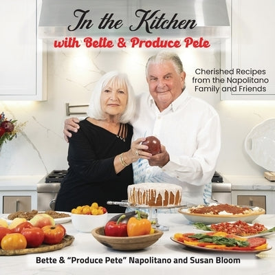 In the Kitchen with Bette & Produce Pete: A cookbook featuring treasured memories and beloved recipes from the Napolitano family and friends by Napolitano, Produce Pete