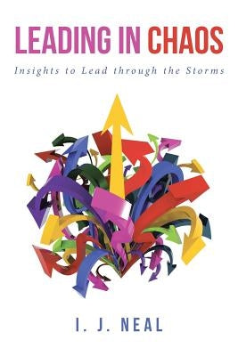 Leading in Chaos: Insights to Lead through the Storms by Neal, I. J.