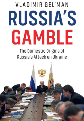 Russia's Gamble: The Domestic Origins of Russia's Attack on Ukraine by Gel'man, Vladimir