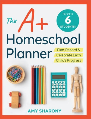 The A+ Homeschool Planner: Plan, Record, and Celebrate Each Child's Progress by Sharony, Amy