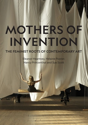 Mothers of Invention: The Feminist Roots of Contemporary Art by Heartney, Eleanor