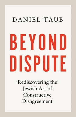 Beyond Dispute: Rediscovering the Jewish Art of Constructive Disagreement by Taub, Daniel