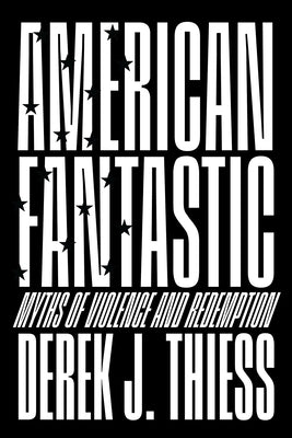 American Fantastic: Myths of Violence and Redemption by Thiess, Derek J.